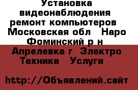 Установка видеонаблюдения, ремонт компьютеров - Московская обл., Наро-Фоминский р-н, Апрелевка г. Электро-Техника » Услуги   